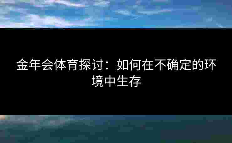 金年会体育探讨：如何在不确定的环境中生存