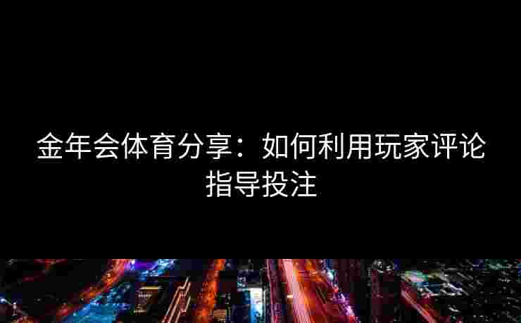 金年会体育分享：如何利用玩家评论指导投注