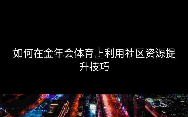 如何在金年会体育上利用社区资源提升技巧