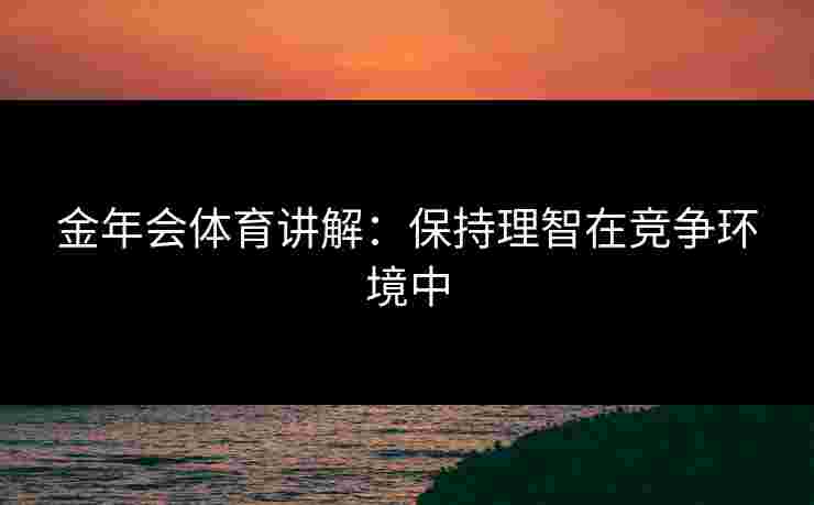 金年会体育讲解：保持理智在竞争环境中