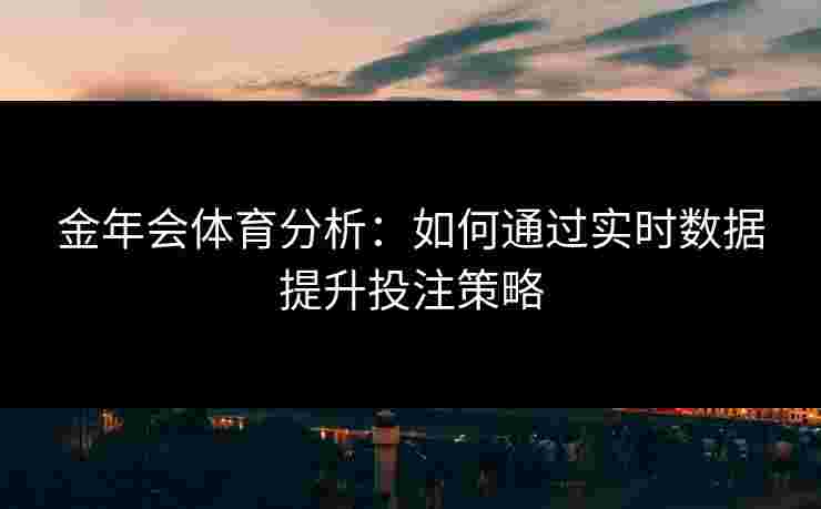 金年会体育分析：如何通过实时数据提升投注策略