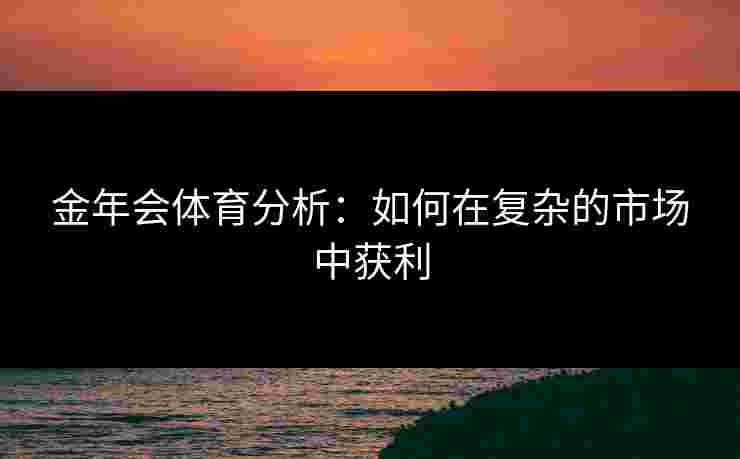 金年会体育分析：如何在复杂的市场中获利