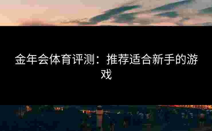 金年会体育评测：推荐适合新手的游戏