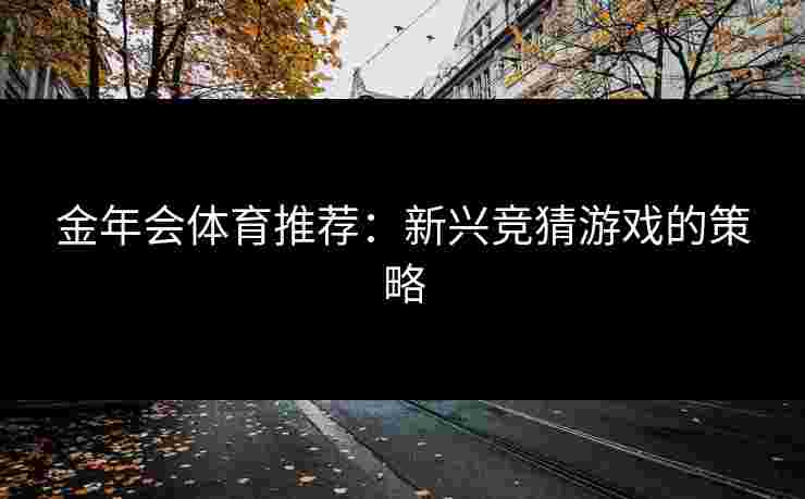 金年会体育推荐：新兴竞猜游戏的策略