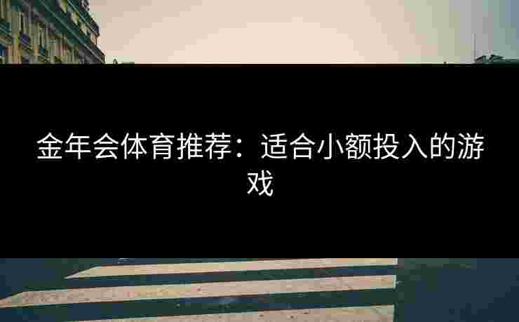 金年会体育推荐：适合小额投入的游戏