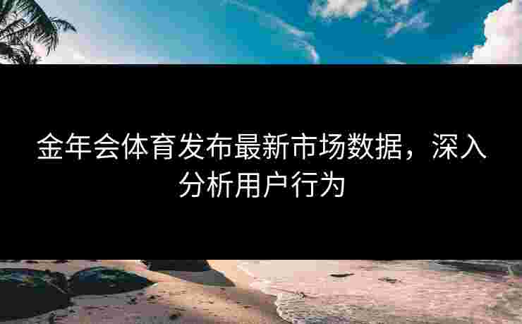 金年会体育发布最新市场数据，深入分析用户行为