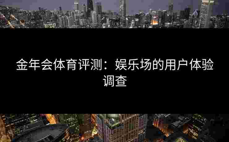 金年会体育评测：娱乐场的用户体验调查