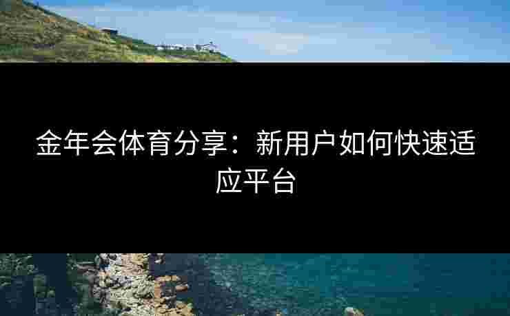 金年会体育分享：新用户如何快速适应平台