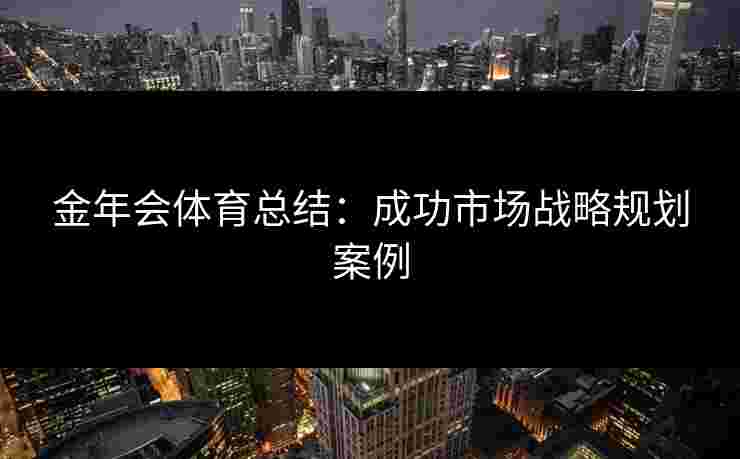 金年会体育总结：成功市场战略规划案例