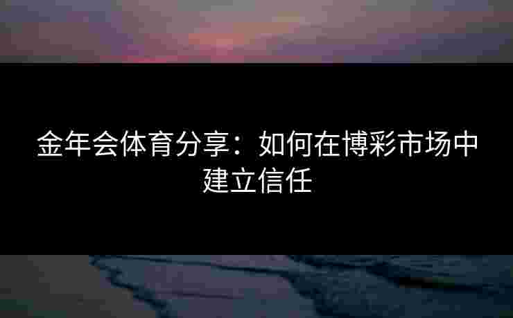 金年会体育分享：如何在博彩市场中建立信任