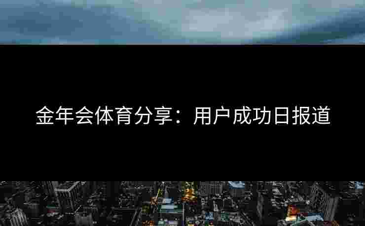 金年会体育分享：用户成功日报道