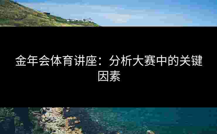 金年会体育讲座：分析大赛中的关键因素
