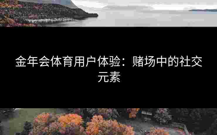 金年会体育用户体验：赌场中的社交元素
