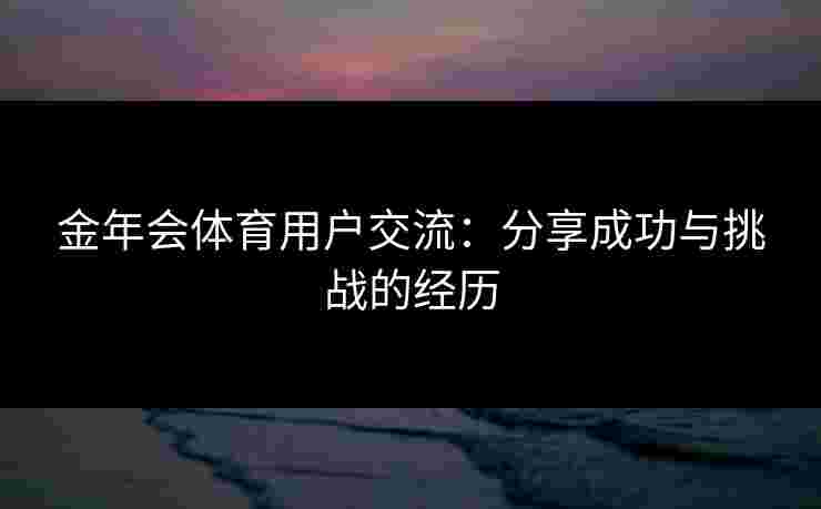 金年会体育用户交流：分享成功与挑战的经历