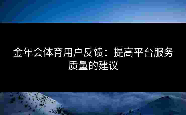 金年会体育用户反馈：提高平台服务质量的建议