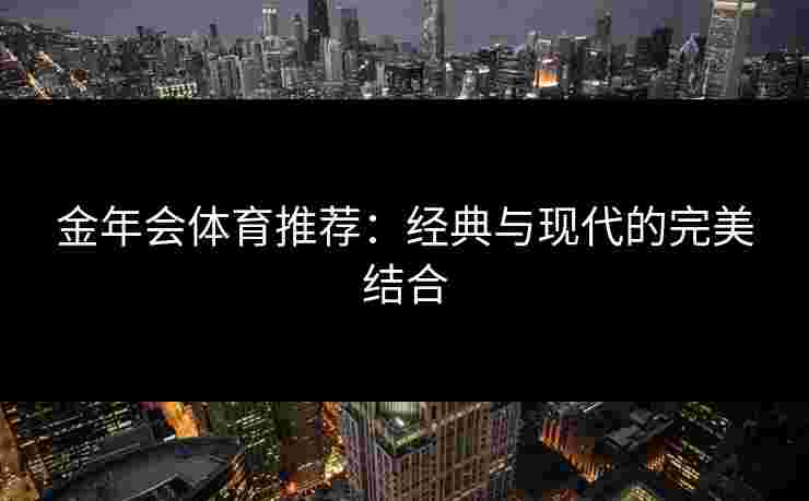 金年会体育推荐：经典与现代的完美结合