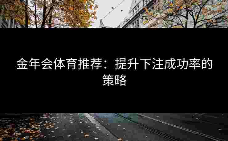 金年会体育推荐：提升下注成功率的策略