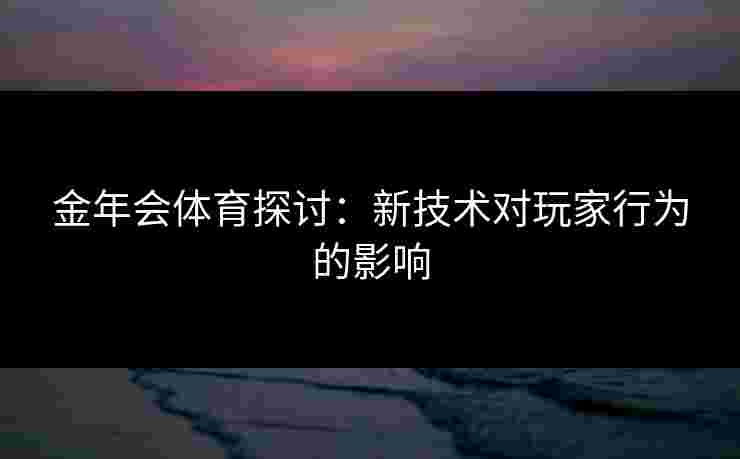 金年会体育探讨：新技术对玩家行为的影响