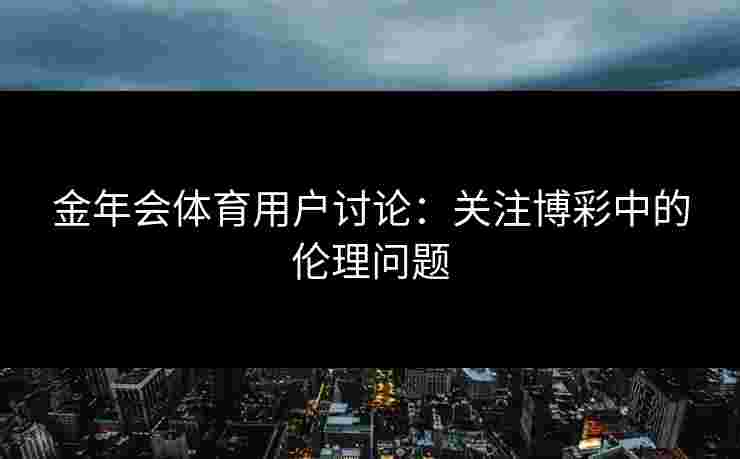 金年会体育用户讨论：关注博彩中的伦理问题