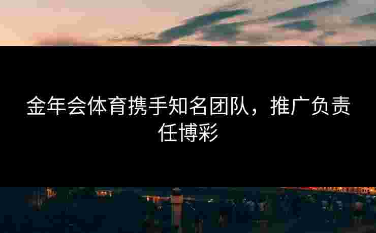 金年会体育携手知名团队，推广负责任博彩