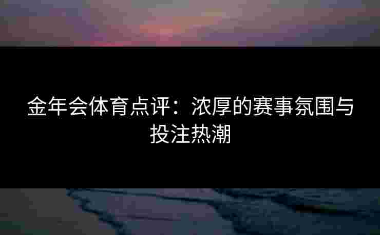 金年会体育点评：浓厚的赛事氛围与投注热潮