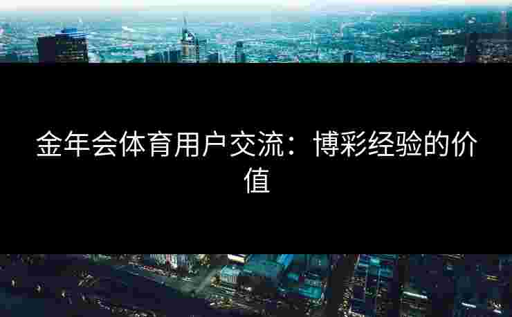 金年会体育用户交流：博彩经验的价值