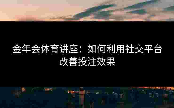 金年会体育讲座：如何利用社交平台改善投注效果