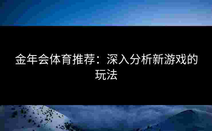 金年会体育推荐：深入分析新游戏的玩法