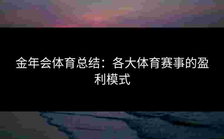 金年会体育总结：各大体育赛事的盈利模式