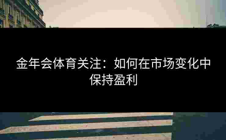 金年会体育关注：如何在市场变化中保持盈利